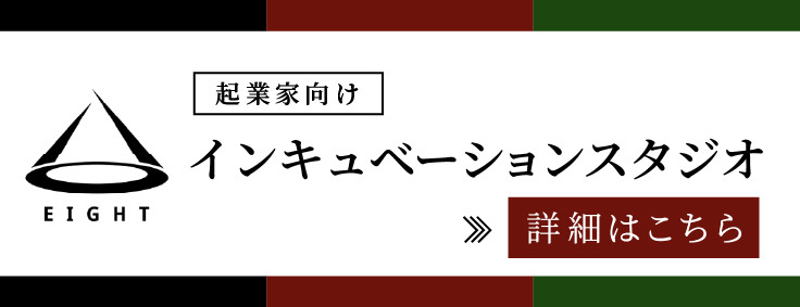 EIGHT 起業家向け インキュベーションスタジオ 詳細はこちら